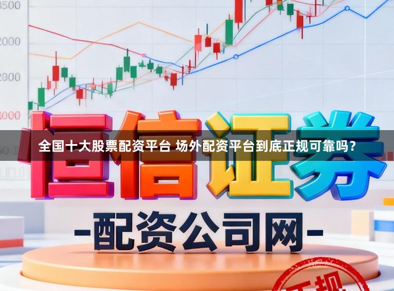 全国十大股票配资平台 场外配资平台到底正规可靠吗？