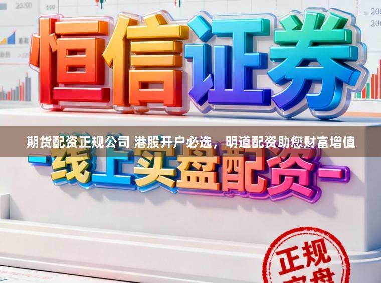 期货配资正规公司 港股开户必选，明道配资助您财富增值
