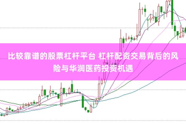 比较靠谱的股票杠杆平台 杠杆配资交易背后的风险与华润医药投资机遇