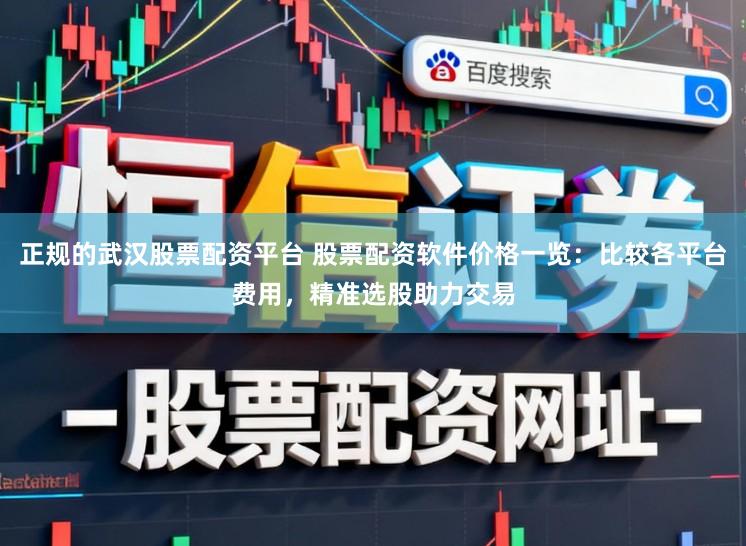 正规的武汉股票配资平台 股票配资软件价格一览:比较各平台费用,精准选股助力交易