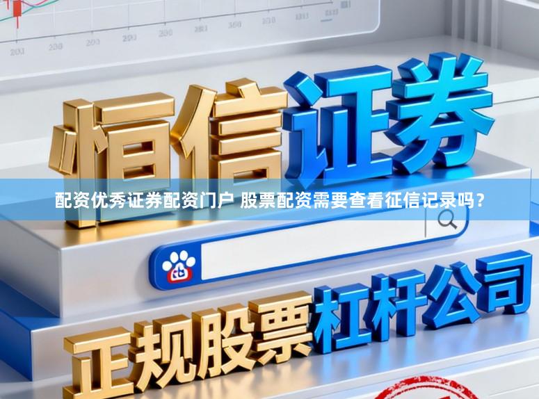 配资优秀证券配资门户 股票配资需要查看征信记录吗？