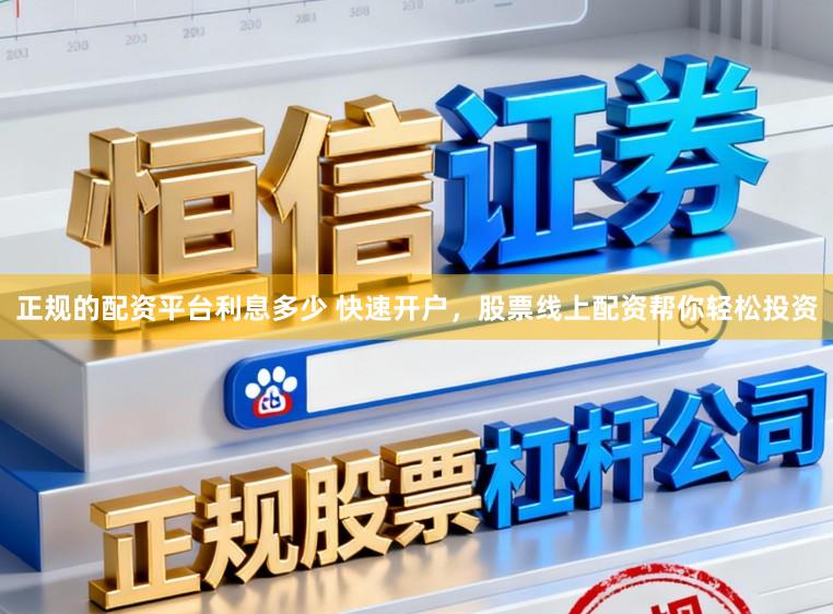 正规的配资平台利息多少 快速开户，股票线上配资帮你轻松投资