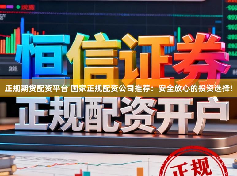 正规期货配资平台 国家正规配资公司推荐：安全放心的投资选择!