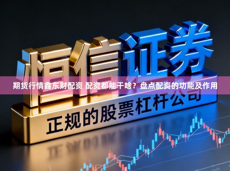 期货行情鑫东财配资 配资都能干啥?盘点配资的功能及作用