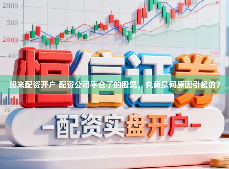股米配资开户 配资公司平仓了的股票，究竟是何原因引起的？