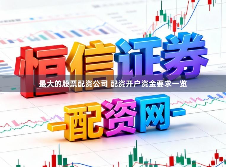 最大的股票配资公司 配资开户资金要求一览