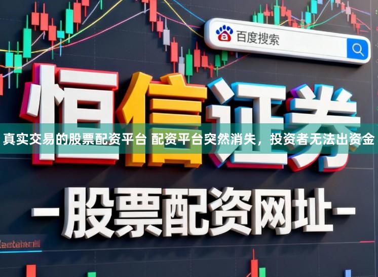 真实交易的股票配资平台 配资平台突然消失，投资者无法出资金