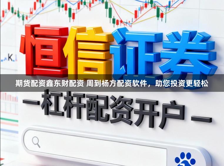 期货配资鑫东财配资 周到杨方配资软件，助您投资更轻松
