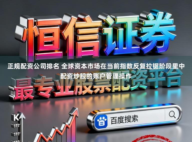 正规配资公司排名 全球资本市场在当前指数反复拉锯阶段里中配资炒股的账户管理操作