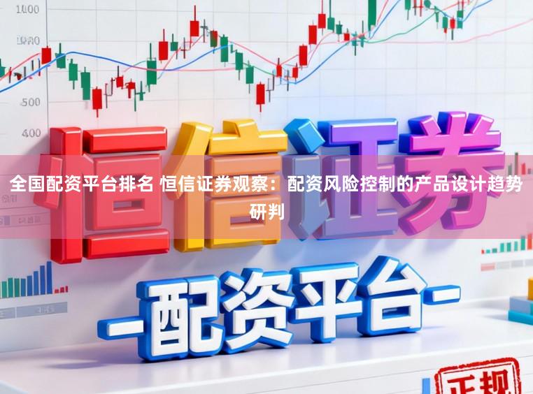 全国配资平台排名 恒信证券观察：配资风险控制的产品设计趋势研判