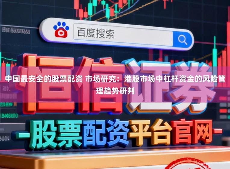 中国最安全的股票配资 市场研究：港股市场中杠杆资金的风险管理趋势研判
