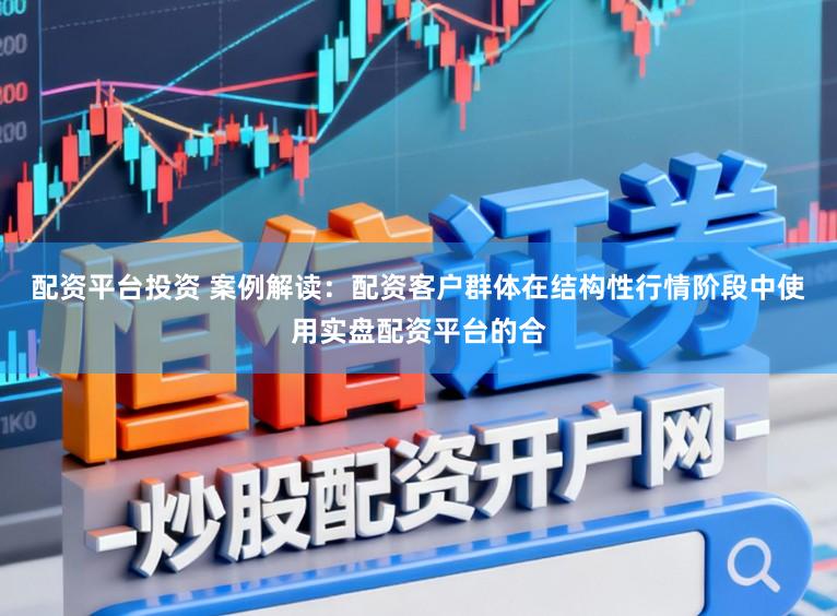 配资平台投资 案例解读：配资客户群体在结构性行情阶段中使用实盘配资平台的合