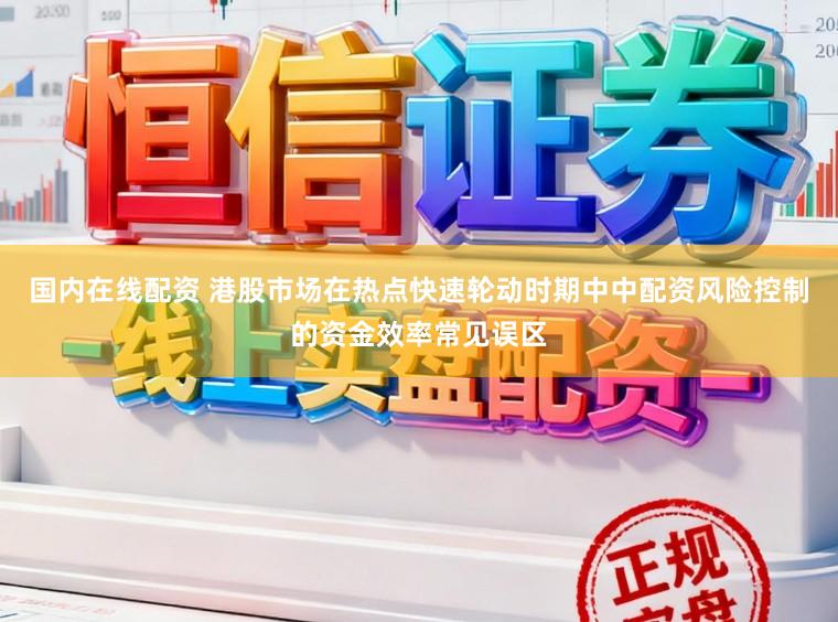 国内在线配资 港股市场在热点快速轮动时期中中配资风险控制的资金效率常见误区