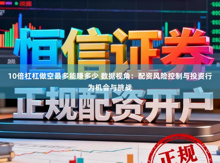 10倍杠杠做空最多能赚多少 数据视角：配资风险控制与投资行为机会与挑战