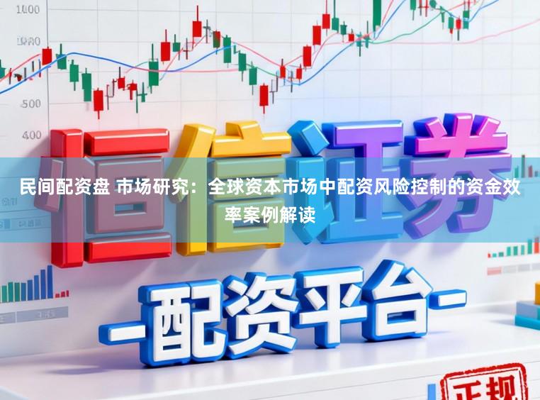 民间配资盘 市场研究：全球资本市场中配资风险控制的资金效率案例解读