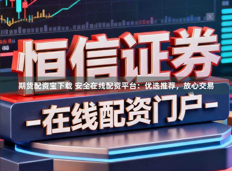 期货配资宝下载 安全在线配资平台：优选推荐，放心交易