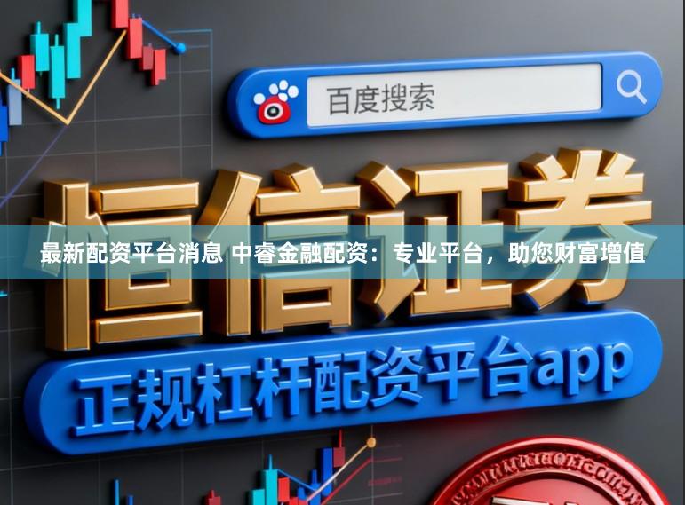 最新配资平台消息 中睿金融配资：专业平台，助您财富增值