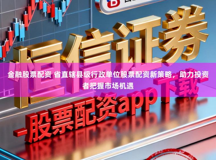 金融股票配资 省直辖县级行政单位股票配资新策略，助力投资者把握市场机遇