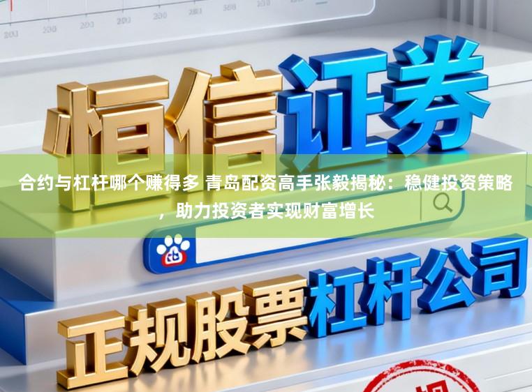 合约与杠杆哪个赚得多 青岛配资高手张毅揭秘：稳健投资策略，助力投资者实现财富增长