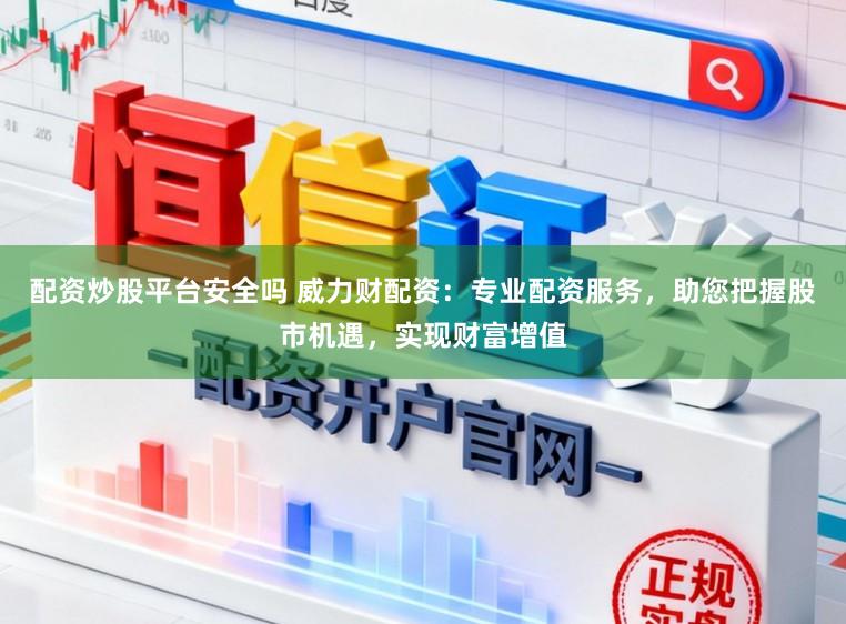 配资炒股平台安全吗 威力财配资：专业配资服务，助您把握股市机遇，实现财富增值