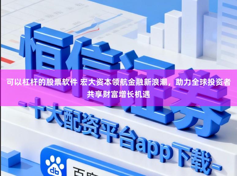 可以杠杆的股票软件 宏大资本领航金融新浪潮，助力全球投资者共享财富增长机遇