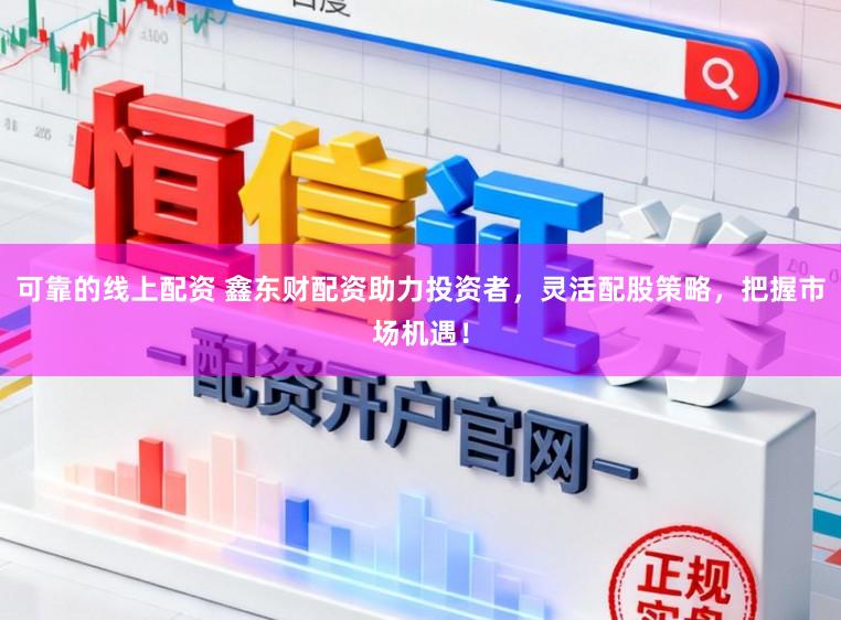 可靠的线上配资 鑫东财配资助力投资者,灵活配股策略,把握市场机遇!