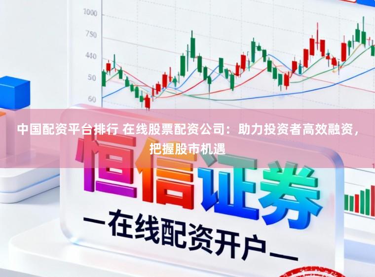 中国配资平台排行 在线股票配资公司：助力投资者高效融资，把握股市机遇