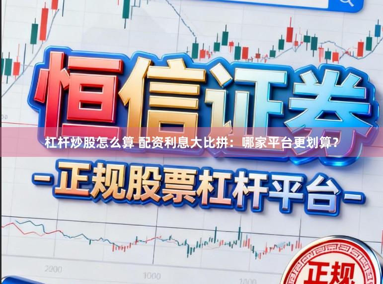 杠杆炒股怎么算 配资利息大比拼：哪家平台更划算？