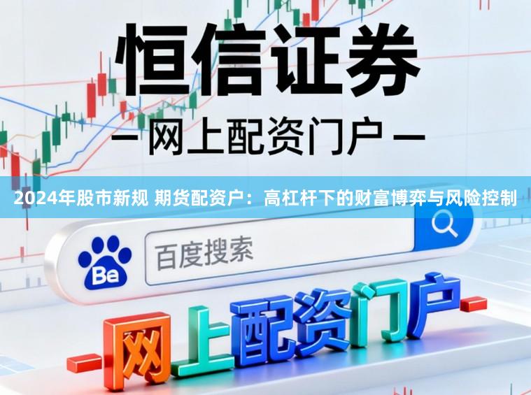 2024年股市新规 期货配资户：高杠杆下的财富博弈与风险控制