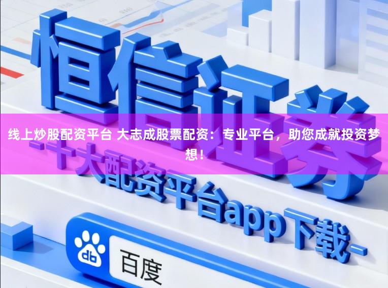 线上炒股配资平台 大志成股票配资：专业平台，助您成就投资梦想！