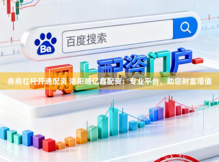 券商杠杆开通配资 洛阳顺亿鑫配资：专业平台，助您财富增值