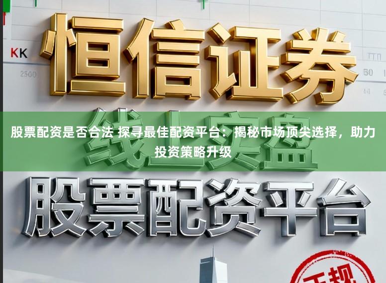 股票配资是否合法 探寻最佳配资平台:揭秘市场顶尖选择,助力投资策略升级