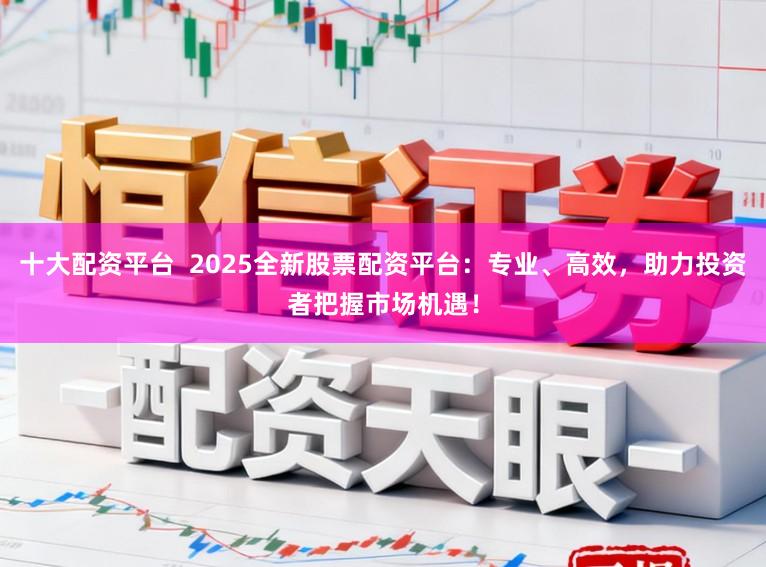 十大配资平台  2025全新股票配资平台：专业、高效，助力投资者把握市场机遇！