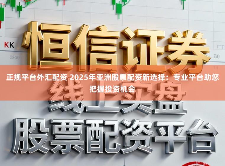 正规平台外汇配资 2025年亚洲股票配资新选择:专业平台助您把握投资机会