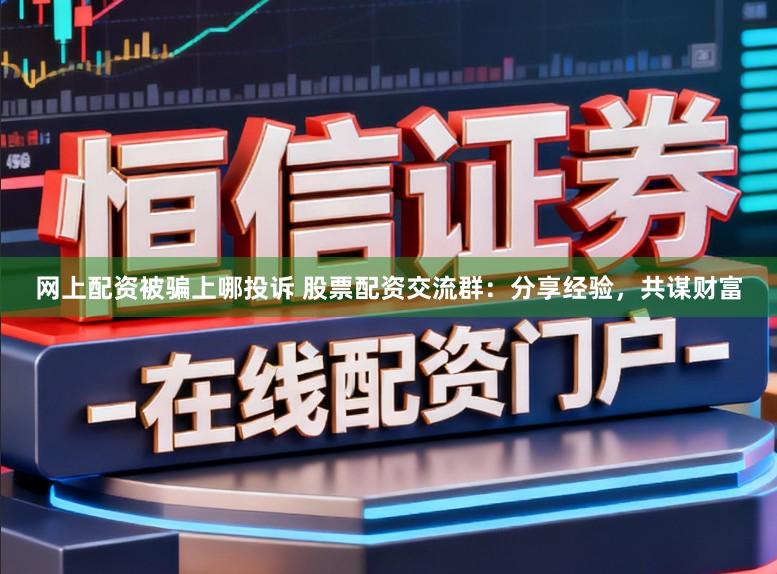 网上配资被骗上哪投诉 股票配资交流群:分享经验,共谋财富