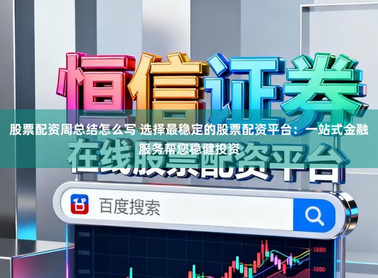 股票配资周总结怎么写 选择最稳定的股票配资平台：一站式金融服务帮您稳健投资