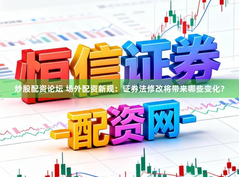 炒股配资论坛 场外配资新规：证券法修改将带来哪些变化？