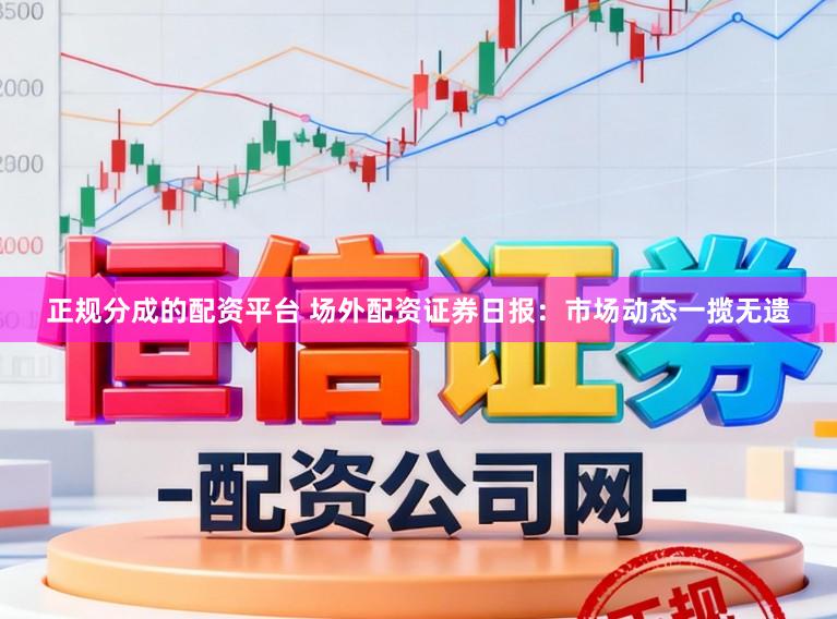 正规分成的配资平台 场外配资证券日报：市场动态一揽无遗