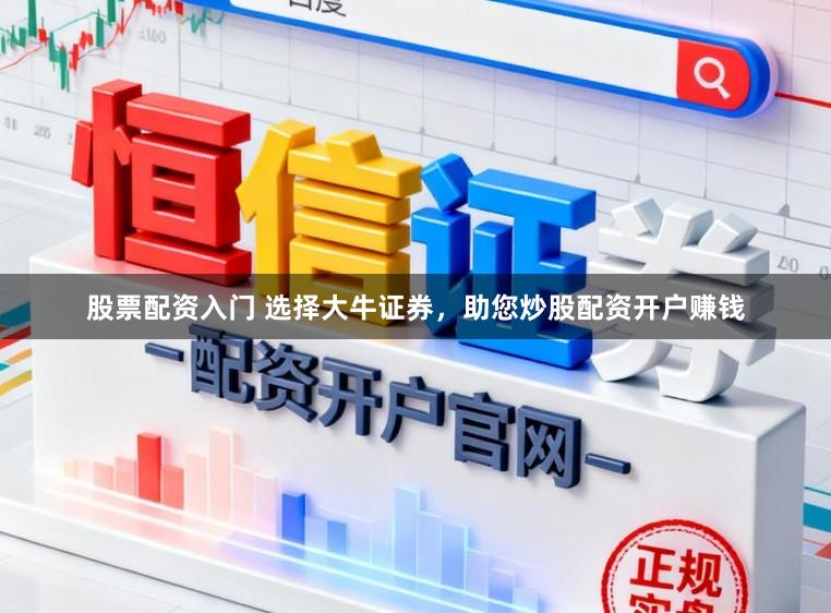 股票配资入门 选择大牛证券，助您炒股配资开户赚钱