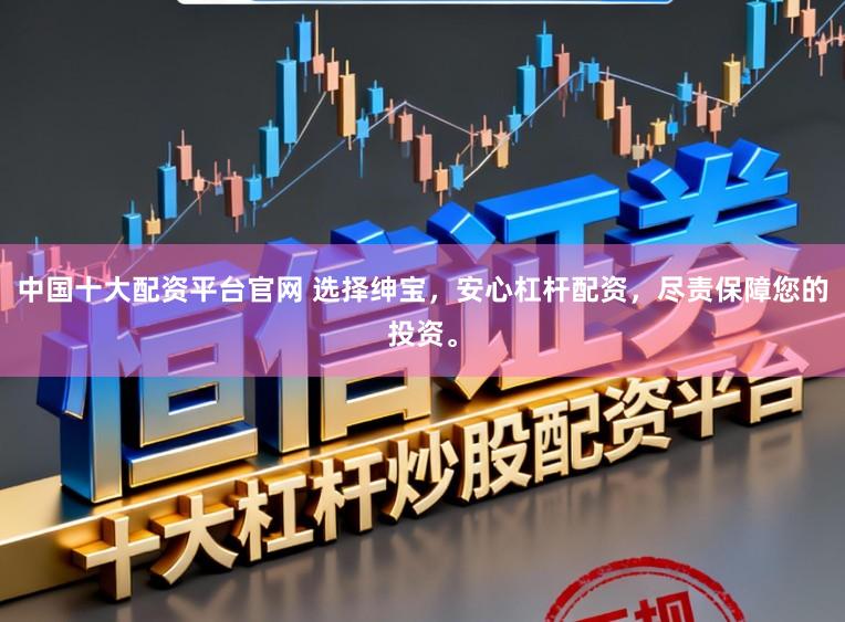 中国十大配资平台官网 选择绅宝，安心杠杆配资，尽责保障您的投资。