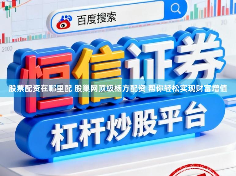 股票配资在哪里配 股巢网顶级杨方配资 帮你轻松实现财富增值
