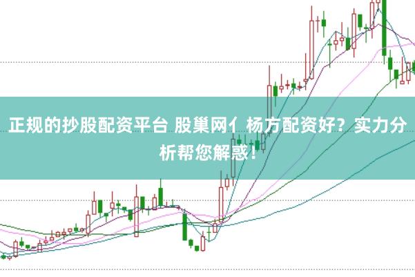 正规的抄股配资平台 股巢网亻杨方配资好？实力分析帮您解惑！
