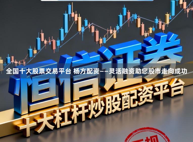 全国十大股票交易平台 杨方配资——灵活融资助您股市走向成功