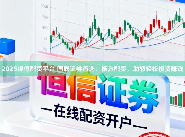 2025虚假配资平台 国联证券首选：杨方配资，助您轻松投资赚钱