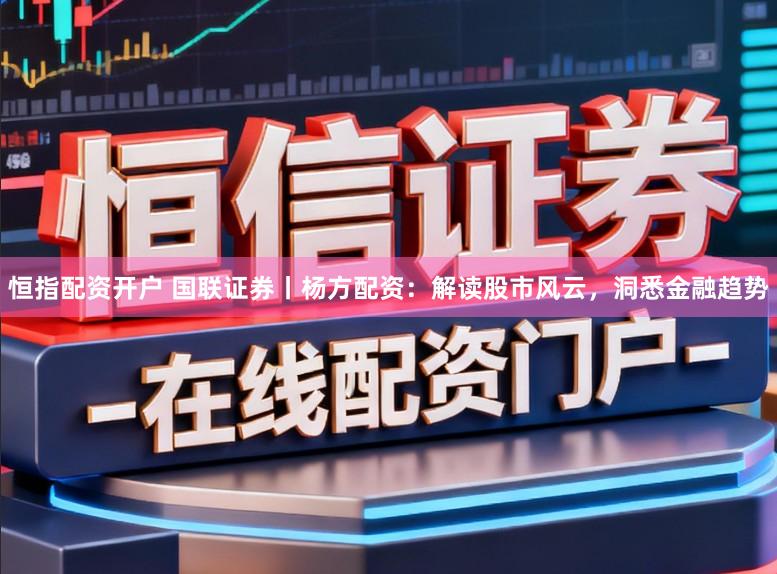 恒指配资开户 国联证券丨杨方配资：解读股市风云，洞悉金融趋势