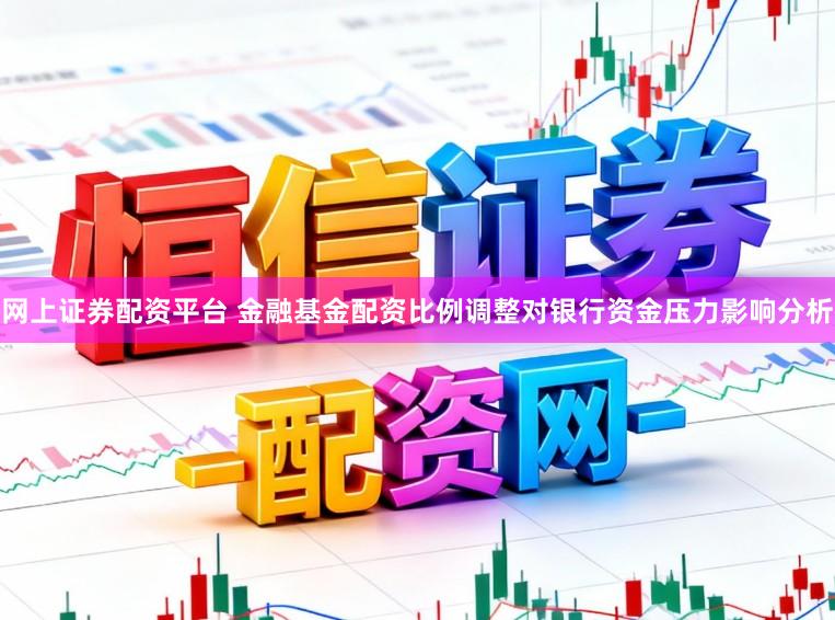 网上证券配资平台 金融基金配资比例调整对银行资金压力影响分析