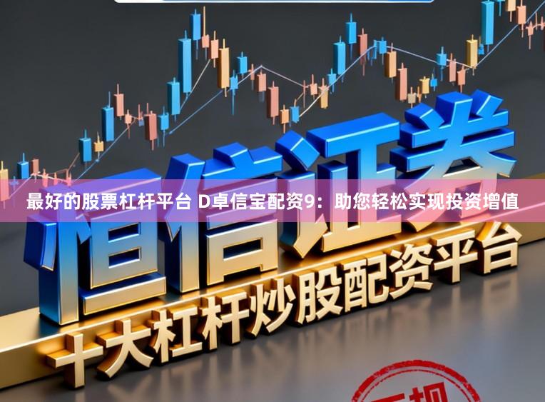 最好的股票杠杆平台 D卓信宝配资9:助您轻松实现投资增值