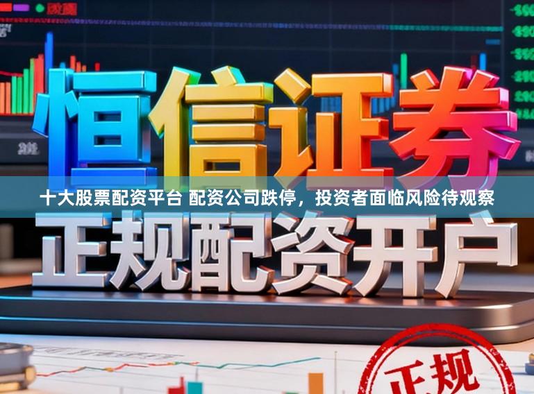 十大股票配资平台 配资公司跌停，投资者面临风险待观察