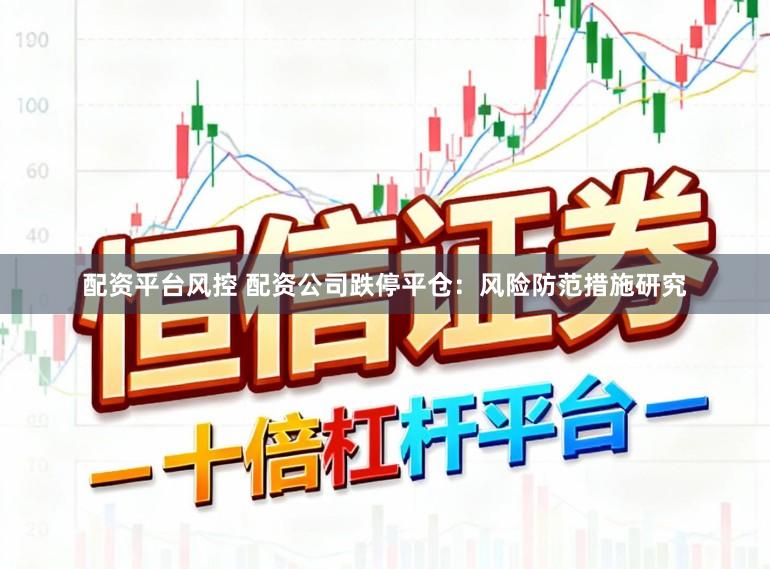 配资平台风控 配资公司跌停平仓:风险防范措施研究