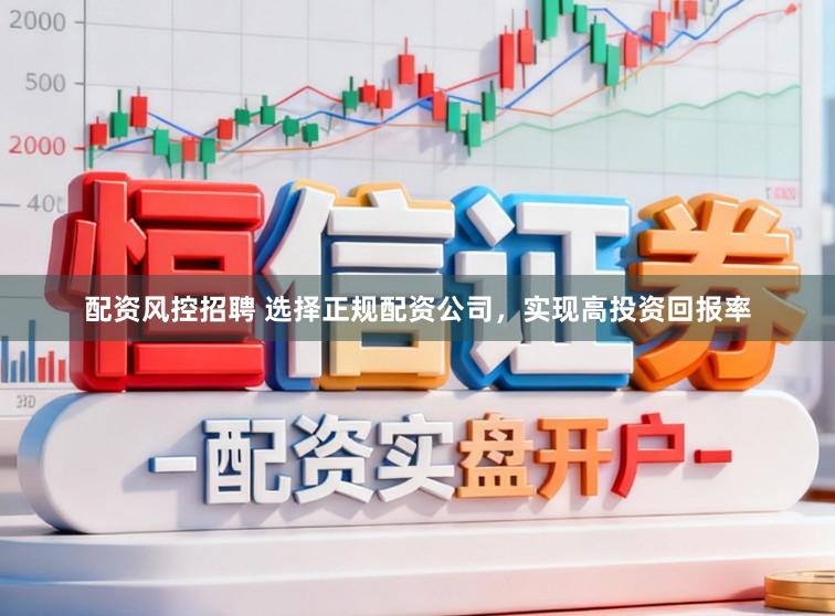 配资风控招聘 选择正规配资公司，实现高投资回报率